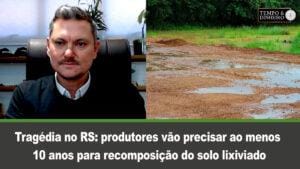 Tragédia no RS: produtores vão precisar ao menos 10 anos para recomposição do solo lixiviado