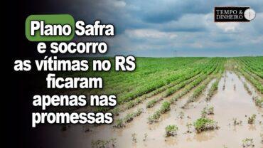 Plano Safra e socorro as vítimas da tragédia de maio no RS ficaram apenas nas promessas?