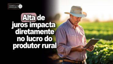 Alta de juros impacta diretamente no lucro do produtor rural