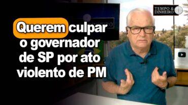 Narrativas da esquerda querem culpar até o mesmo o governador de SP por ato violento de PM