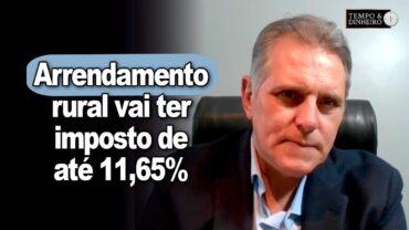 Arrendamento rural vai ter imposto de até 11,65% com Reforma Tributária. Agronegócio impactado