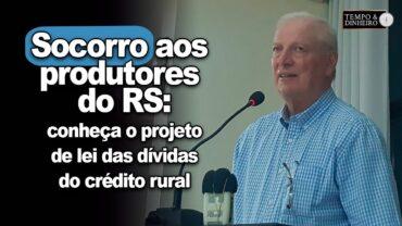 EXCLUSIVO: Socorro aos produtores do RS – Conheça o projeto de Lei das operações e dívidas de credito Rural