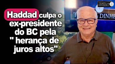 Juros vão subir mais e Haddad culpa o ex-presidente do BC pela “herança de juros altos”.