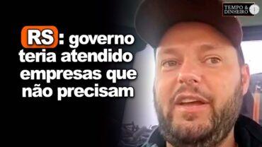 Rio Grande do Sul: governo teria atendido empresas que não precisam ? Lucas Sheffer comenta
