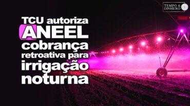Atenção irrigantes! TCU autoriza ANEEL cobrança retroativa para irrigação noturna