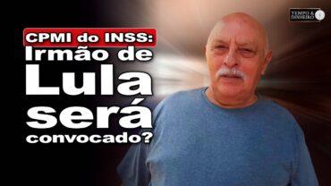INSS: CPMI do INSS será mostrada pela mídia da esquerda? Irmão de Lula será convocado?