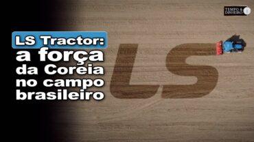 Ls Tractor: a tecnologia sul coreana que é destaque na produção de alimentos no Brasil.